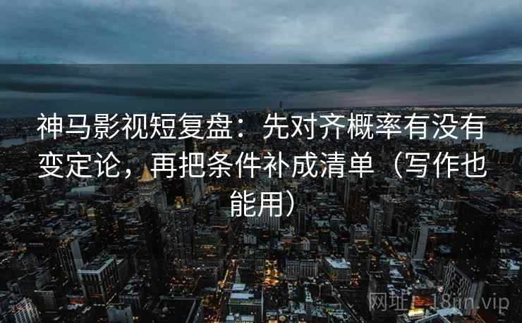 神马影视短复盘：先对齐概率有没有变定论，再把条件补成清单（写作也能用）