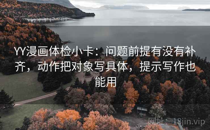 YY漫画体检小卡：问题前提有没有补齐，动作把对象写具体，提示写作也能用