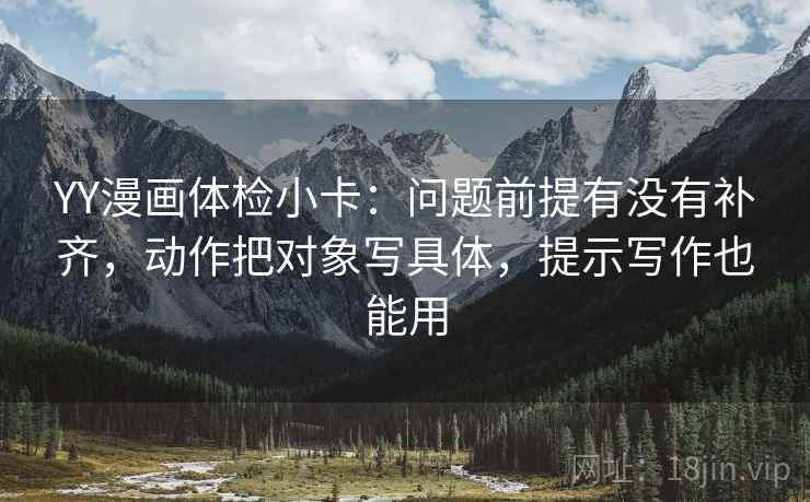 YY漫画体检小卡:问题前提有没有补齐,动作把对象写具体,提示写作也能用 YY漫画体检小卡:问题前提有没有补齐,动作把对象写具体,提示写作也能用
