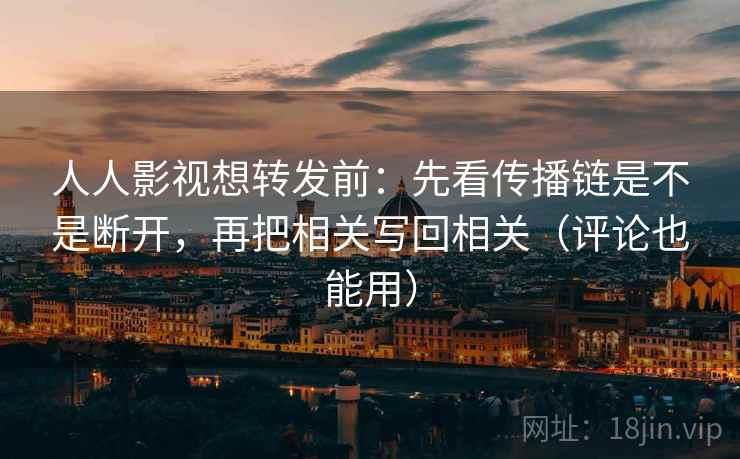人人影视想转发前：先看传播链是不是断开，再把相关写回相关（评论也能用）