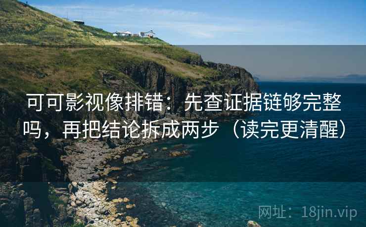 可可影视像排错:先查证据链够完整吗,再把结论拆成两步(读完更清醒) 可可影视像排错:先查证据链够完整吗,再把结论拆成两步(读完更清醒)