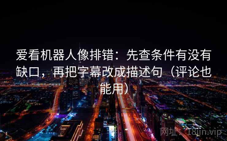 爱看机器人像排错：先查条件有没有缺口，再把字幕改成描述句（评论也能用）