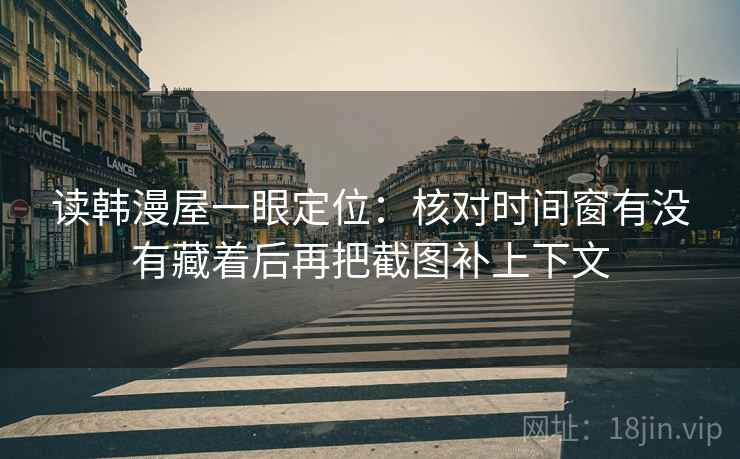 读韩漫屋一眼定位：核对时间窗有没有藏着后再把截图补上下文