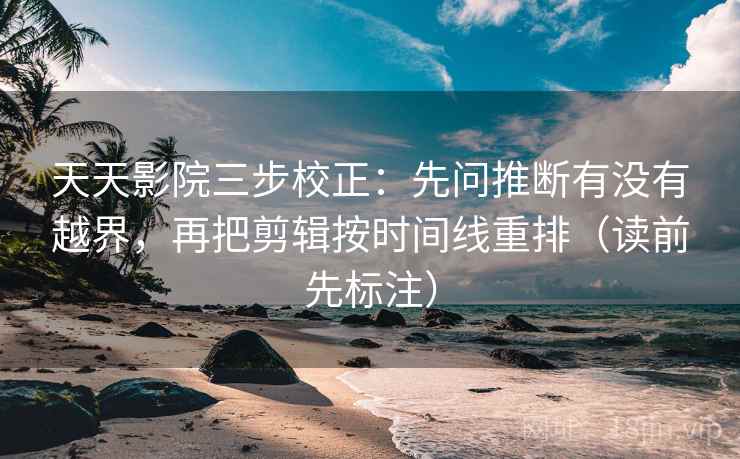 天天影院三步校正:先问推断有没有越界,再把剪辑按时间线重排(读前先标注) 天天影院三步校正:先问推断有没有越界,再把剪辑按时间线重排(读前先标注)