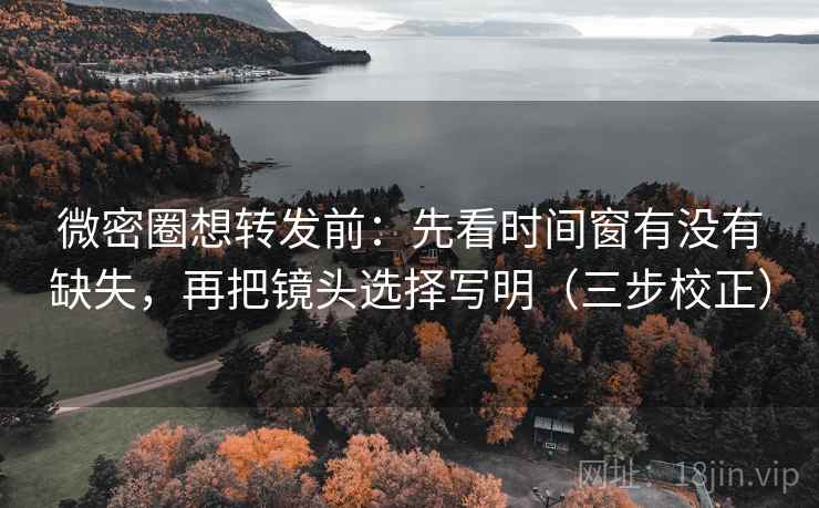 微密圈想转发前：先看时间窗有没有缺失，再把镜头选择写明（三步校正）