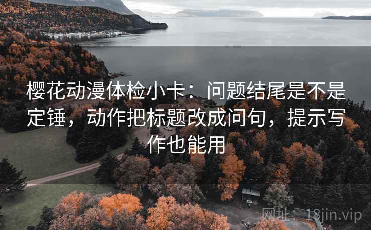 樱花动漫体检小卡：问题结尾是不是定锤，动作把标题改成问句，提示写作也能用