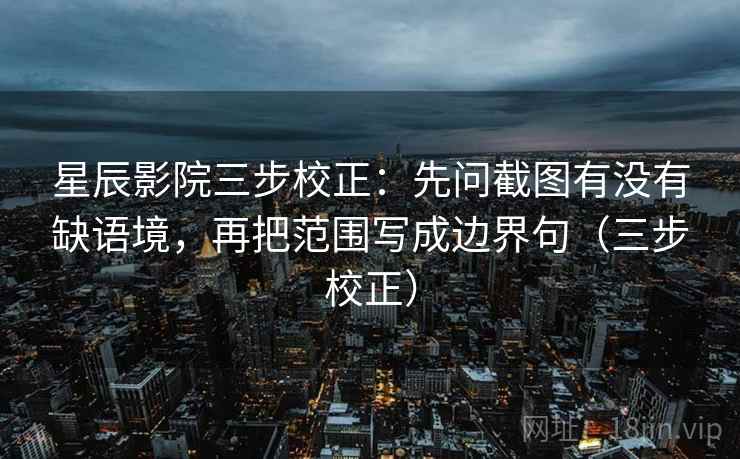星辰影院三步校正:先问截图有没有缺语境,再把范围写成边界句(三步校正) 星辰影院三步校正:先问截图有没有缺语境,再把范围写成边界句(三步校正)