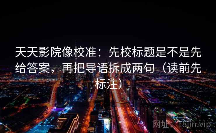 天天影院像校准：先校标题是不是先给答案，再把导语拆成两句（读前先标注）
