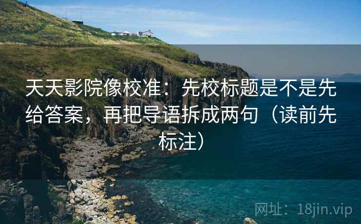 天天影院像校准：先校标题是不是先给答案，再把导语拆成两句（读前先标注）