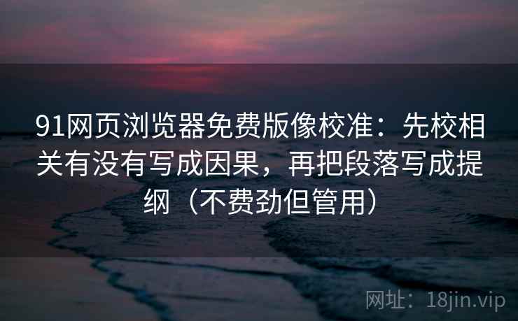 91网页浏览器免费版像校准：先校相关有没有写成因果，再把段落写成提纲（不费劲但管用）
