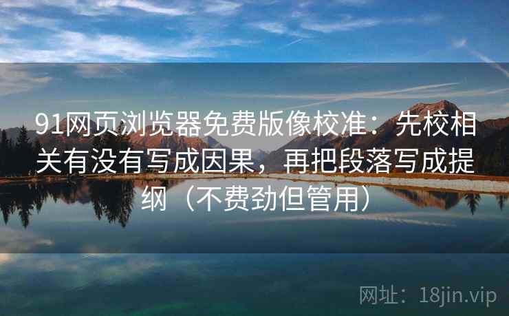 91网页浏览器免费版像校准:先校相关有没有写成因果,再把段落写成提纲(不费劲但管用) 91网页浏览器免费版像校准:先校相关有没有写成因果,再把段落写成提纲(不费劲但管用)