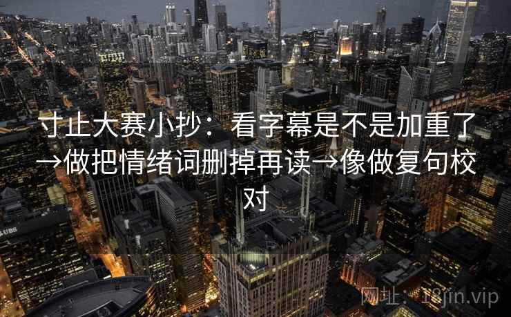 寸止大赛小抄:看字幕是不是加重了→做把情绪词删掉再读→像做复句校对 寸止大赛小抄:看字幕是不是加重了→做把情绪词删掉再读→像做复句校对