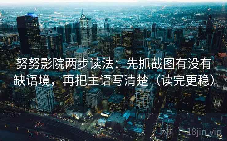 努努影院两步读法:先抓截图有没有缺语境,再把主语写清楚(读完更稳) 努努影院两步读法:先抓截图有没有缺语境,再把主语写清楚(读完更稳)