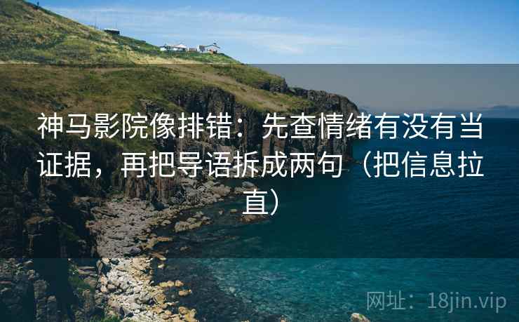 神马影院像排错：先查情绪有没有当证据，再把导语拆成两句（把信息拉直）