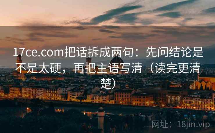 17ce.com把话拆成两句：先问结论是不是太硬，再把主语写清（读完更清楚）