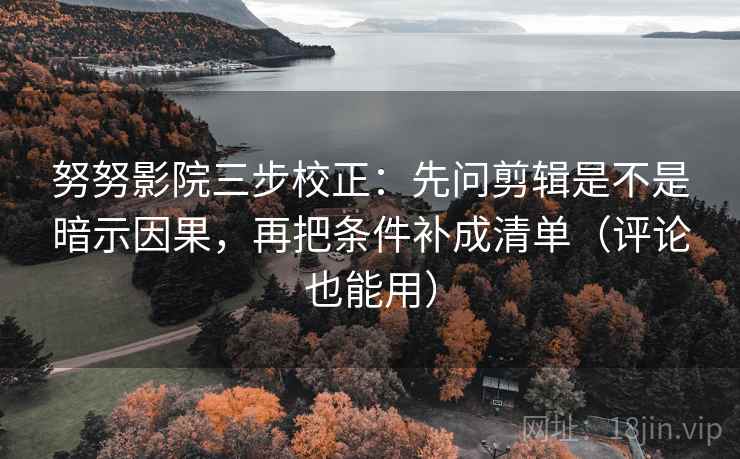 努努影院三步校正：先问剪辑是不是暗示因果，再把条件补成清单（评论也能用）