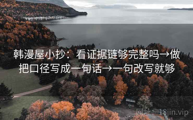 韩漫屋小抄：看证据链够完整吗→做把口径写成一句话→一句改写就够