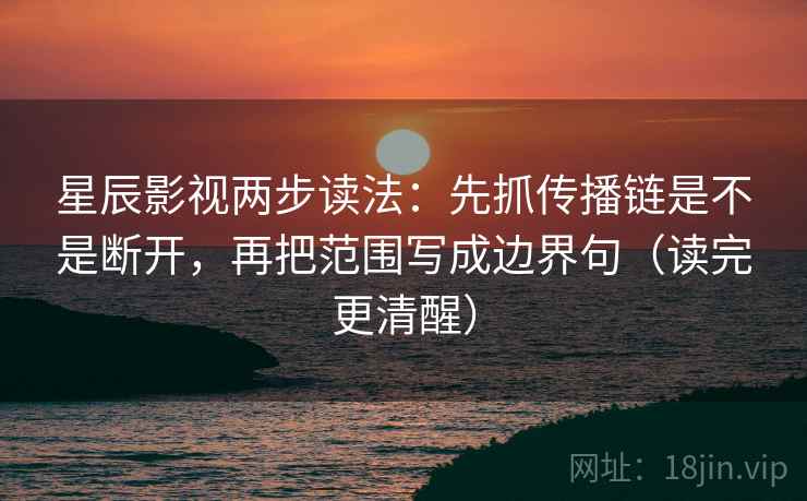 星辰影视两步读法：先抓传播链是不是断开，再把范围写成边界句（读完更清醒）