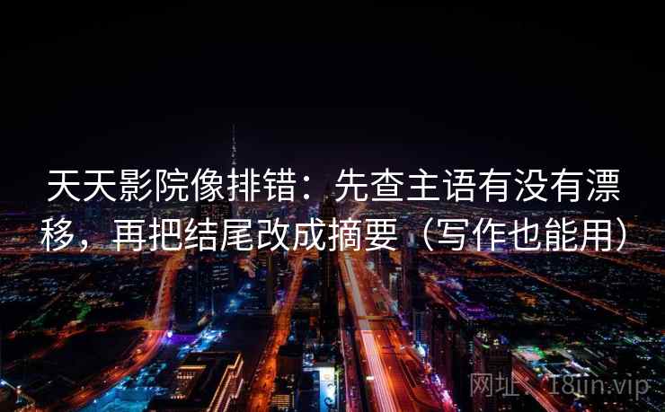 天天影院像排错:先查主语有没有漂移,再把结尾改成摘要(写作也能用) 天天影院像排错:先查主语有没有漂移,再把结尾改成摘要(写作也能用)