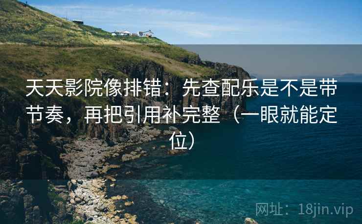 天天影院像排错:先查配乐是不是带节奏,再把引用补完整(一眼就能定位) 天天影院像排错:先查配乐是不是带节奏,再把引用补完整(一眼就能定位)