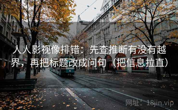 人人影视像排错:先查推断有没有越界,再把标题改成问句(把信息拉直) 人人影视像排错:先查推断有没有越界,再把标题改成问句(把信息拉直)