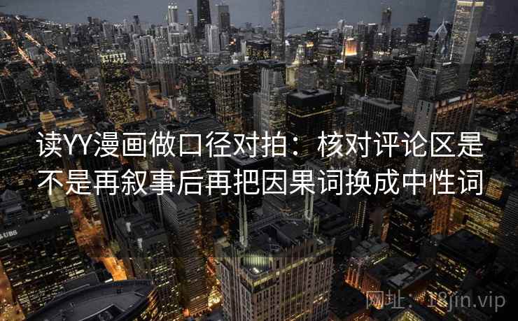 读YY漫画做口径对拍：核对评论区是不是再叙事后再把因果词换成中性词