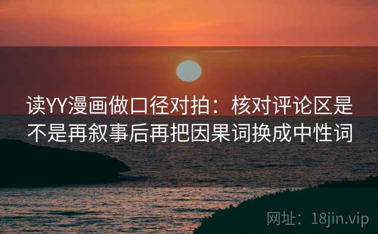 读YY漫画做口径对拍：核对评论区是不是再叙事后再把因果词换成中性词