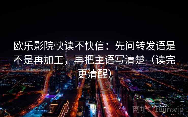 欧乐影院快读不快信:先问转发语是不是再加工,再把主语写清楚(读完更清醒) 欧乐影院快读不快信:先问转发语是不是再加工,再把主语写清楚(读完更清醒)