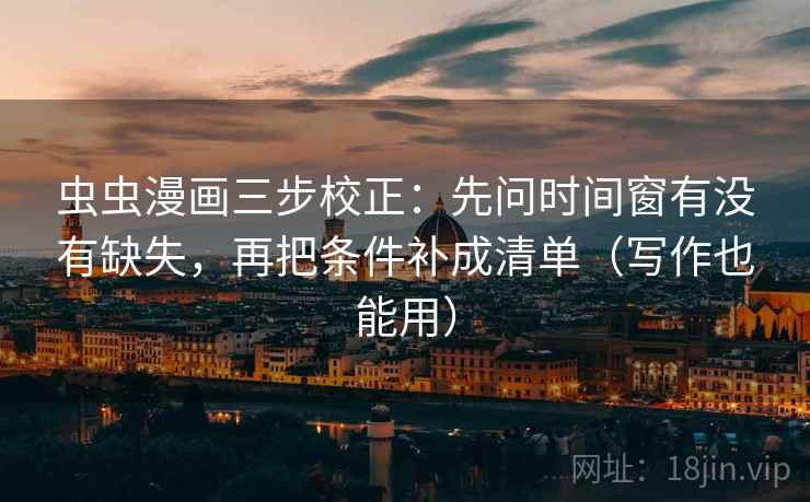 虫虫漫画三步校正：先问时间窗有没有缺失，再把条件补成清单（写作也能用）