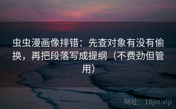 虫虫漫画像排错：先查对象有没有偷换，再把段落写成提纲（不费劲但管用）