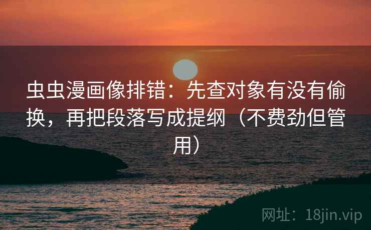虫虫漫画像排错:先查对象有没有偷换,再把段落写成提纲(不费劲但管用) 虫虫漫画像排错:先查对象有没有偷换,再把段落写成提纲(不费劲但管用)