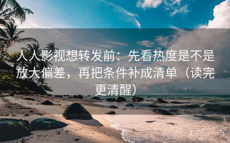 人人影视想转发前：先看热度是不是放大偏差，再把条件补成清单（读完更清醒）