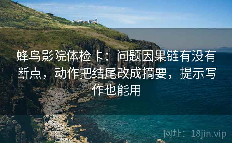 蜂鸟影院体检卡:问题因果链有没有断点,动作把结尾改成摘要,提示写作也能用 蜂鸟影院体检卡:问题因果链有没有断点,动作把结尾改成摘要,提示写作也能用