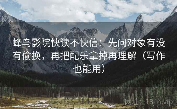 蜂鸟影院快读不快信：先问对象有没有偷换，再把配乐拿掉再理解（写作也能用）