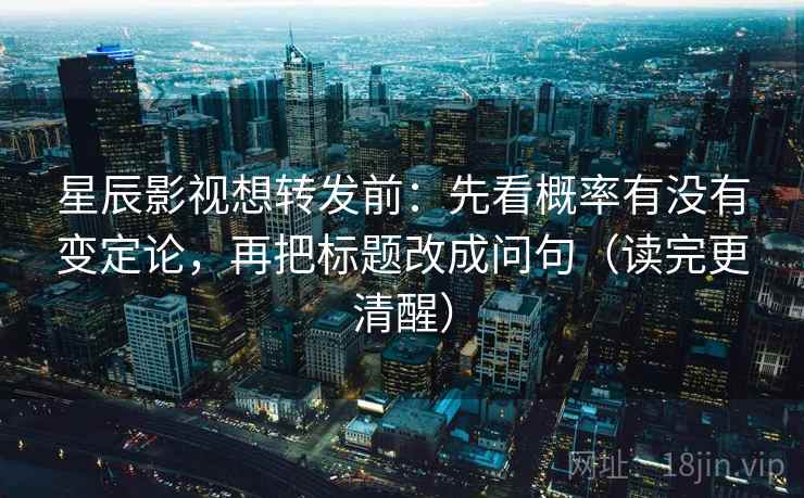 星辰影视想转发前:先看概率有没有变定论,再把标题改成问句(读完更清醒) 星辰影视想转发前:先看概率有没有变定论,再把标题改成问句(读完更清醒)
