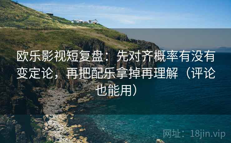 欧乐影视短复盘：先对齐概率有没有变定论，再把配乐拿掉再理解（评论也能用）