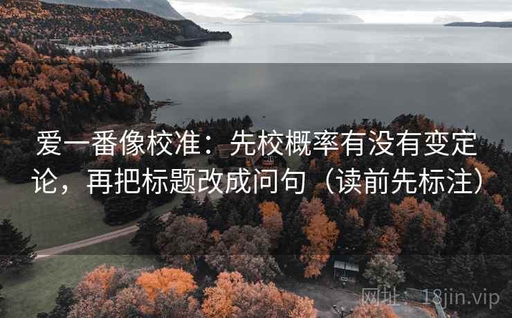 爱一番像校准:先校概率有没有变定论,再把标题改成问句(读前先标注) 爱一番像校准:先校概率有没有变定论,再把标题改成问句(读前先标注)