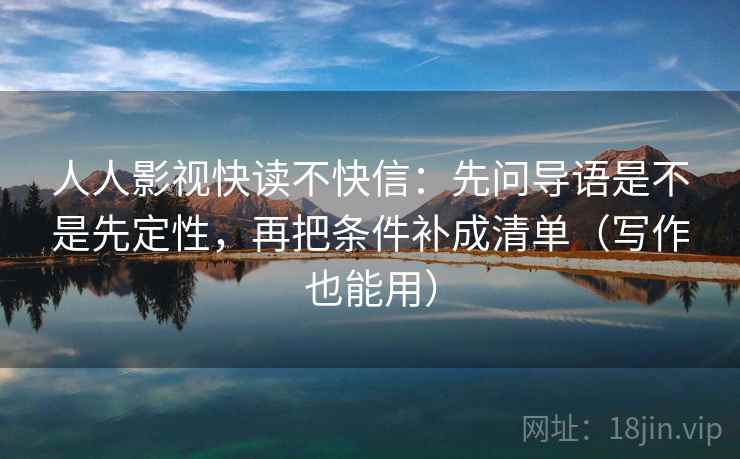 人人影视快读不快信：先问导语是不是先定性，再把条件补成清单（写作也能用）