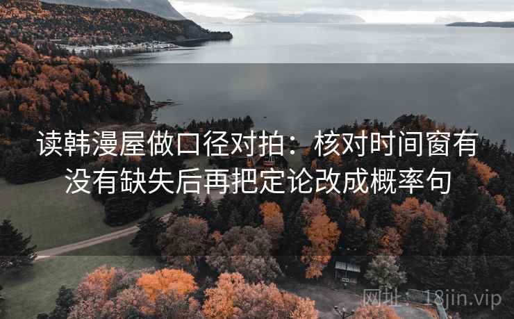 读韩漫屋做口径对拍:核对时间窗有没有缺失后再把定论改成概率句 读韩漫屋做口径对拍:核对时间窗有没有缺失后再把定论改成概率句