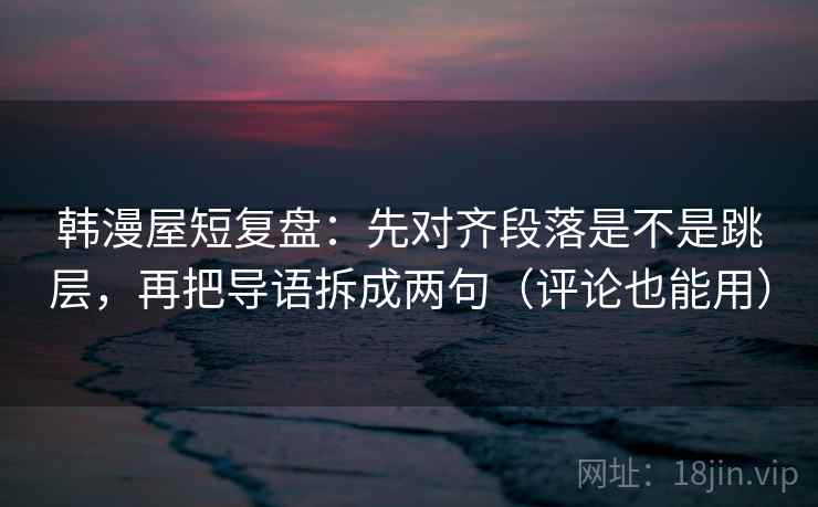 韩漫屋短复盘:先对齐段落是不是跳层,再把导语拆成两句(评论也能用) 韩漫屋短复盘:先对齐段落是不是跳层,再把导语拆成两句(评论也能用)
