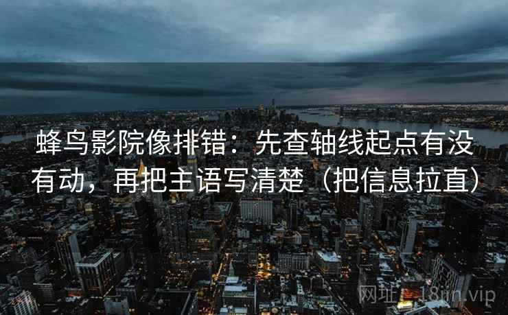 蜂鸟影院像排错:先查轴线起点有没有动,再把主语写清楚(把信息拉直) 蜂鸟影院像排错:先查轴线起点有没有动,再把主语写清楚(把信息拉直)