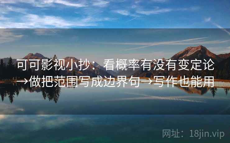 可可影视小抄:看概率有没有变定论→做把范围写成边界句→写作也能用 可可影视小抄:看概率有没有变定论→做把范围写成边界句→写作也能用