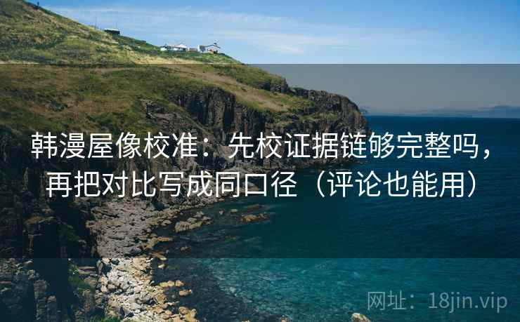 韩漫屋像校准：先校证据链够完整吗，再把对比写成同口径（评论也能用）