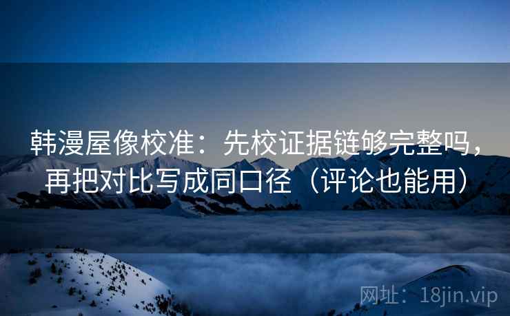 韩漫屋像校准：先校证据链够完整吗，再把对比写成同口径（评论也能用）