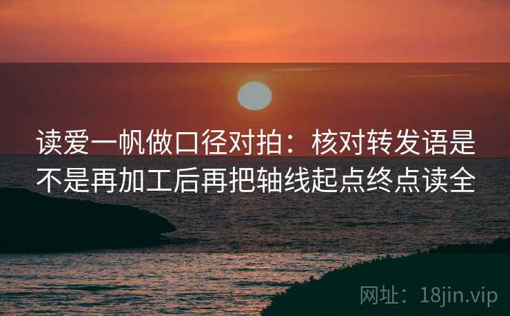 读爱一帆做口径对拍:核对转发语是不是再加工后再把轴线起点终点读全 读爱一帆做口径对拍:核对转发语是不是再加工后再把轴线起点终点读全