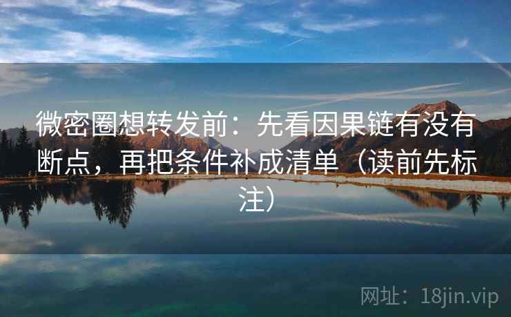 微密圈想转发前：先看因果链有没有断点，再把条件补成清单（读前先标注）