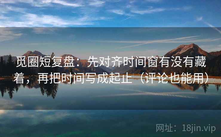 觅圈短复盘:先对齐时间窗有没有藏着,再把时间写成起止(评论也能用) 觅圈短复盘:先对齐时间窗有没有藏着,再把时间写成起止(评论也能用)