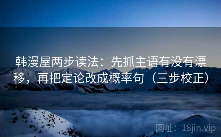 韩漫屋两步读法:先抓主语有没有漂移,再把定论改成概率句(三步校正) 韩漫屋两步读法:先抓主语有没有漂移,再把定论改成概率句(三步校正)