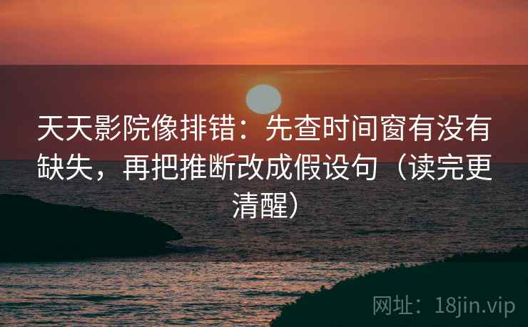 天天影院像排错：先查时间窗有没有缺失，再把推断改成假设句（读完更清醒）