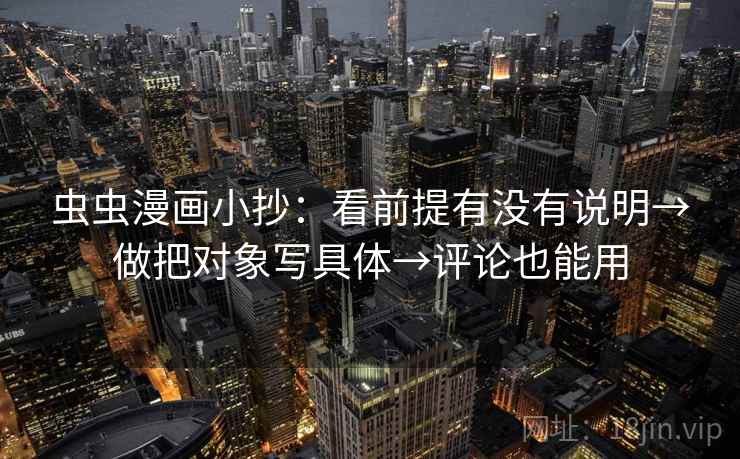 虫虫漫画小抄:看前提有没有说明→做把对象写具体→评论也能用 虫虫漫画小抄:看前提有没有说明→做把对象写具体→评论也能用